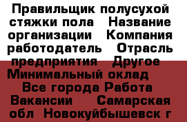 Правильщик полусухой стяжки пола › Название организации ­ Компания-работодатель › Отрасль предприятия ­ Другое › Минимальный оклад ­ 1 - Все города Работа » Вакансии   . Самарская обл.,Новокуйбышевск г.